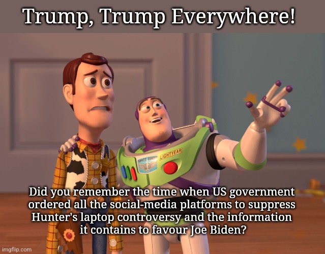 Isn’t it hallucination? | Trump, Trump Everywhere! Did you remember the time when US government 
ordered all the social-media platforms to suppress 
Hunter's laptop controversy and the information 
it contains to favour Joe Biden? | image tagged in memes,x x everywhere | made w/ Imgflip meme maker