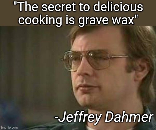Dahmer | "The secret to delicious cooking is grave wax" -Jeffrey Dahmer | image tagged in dahmer | made w/ Imgflip meme maker