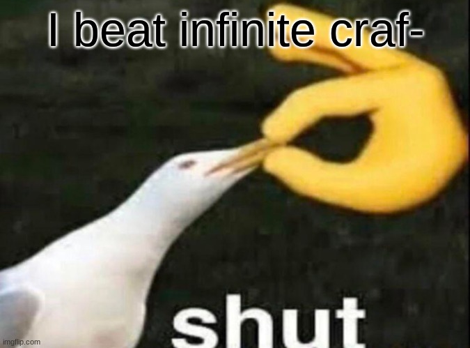 infinite craft | I beat infinite craf- | image tagged in shut | made w/ Imgflip meme maker