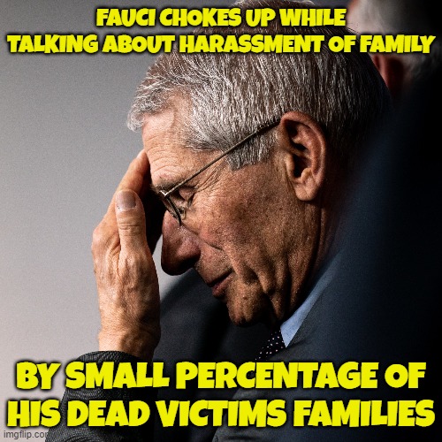 Fauci Lied People Died | FAUCI CHOKES UP WHILE TALKING ABOUT HARASSMENT OF FAMILY; BY SMALL PERCENTAGE OF HIS DEAD VICTIMS FAMILIES | image tagged in dr fauci,fauci,vaccines,maga,make america great again,genocide | made w/ Imgflip meme maker