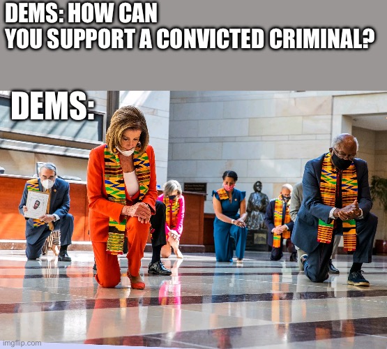 Dems supported Felons | DEMS: HOW CAN YOU SUPPORT A CONVICTED CRIMINAL? DEMS: | image tagged in democrats kneeling | made w/ Imgflip meme maker