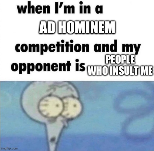 whe i'm in a competition and my opponent is | AD HOMINEM; PEOPLE WHO INSULT ME | image tagged in whe i'm in a competition and my opponent is | made w/ Imgflip meme maker