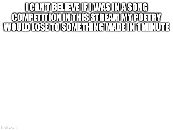 I CAN'T BELIEVE IF I WAS IN A SONG COMPETITION IN THIS STREAM MY POETRY WOULD LOSE TO SOMETHING MADE IN 1 MINUTE | made w/ Imgflip meme maker