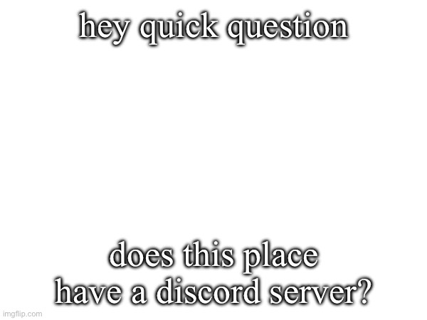 hey quick question; does this place have a discord server? | made w/ Imgflip meme maker
