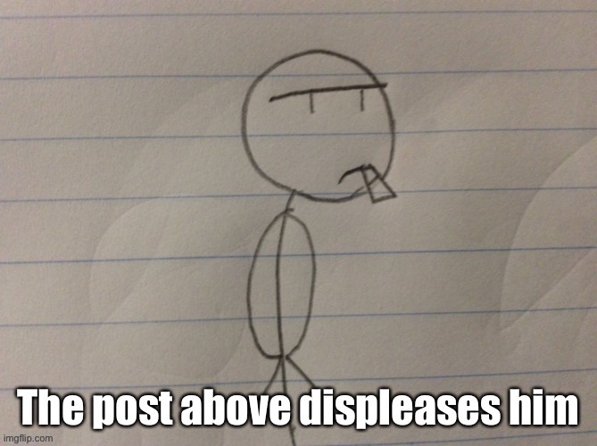 The post above displeases him | image tagged in the post above displeases him | made w/ Imgflip meme maker