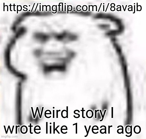https://imgflip.com/i/8avajb | https://imgflip.com/i/8avajb; Weird story I wrote like 1 year ago | image tagged in mischievous behavior | made w/ Imgflip meme maker