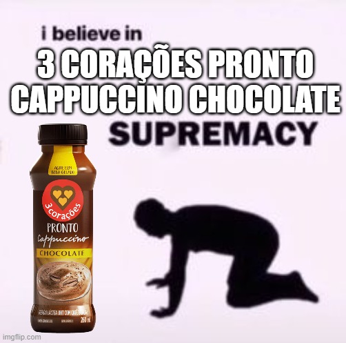 3 corações cappuccino chocolate | 3 CORAÇÕES PRONTO CAPPUCCINO CHOCOLATE | image tagged in i believe in supremacy | made w/ Imgflip meme maker