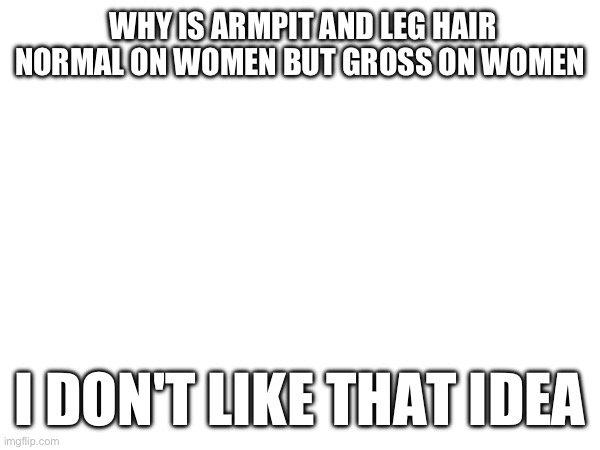 WHY IS ARMPIT AND LEG HAIR NORMAL ON WOMEN BUT GROSS ON WOMEN; I DON'T LIKE THAT IDEA | made w/ Imgflip meme maker