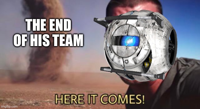 it's getting closer | THE END OF HIS TEAM | image tagged in here it comes | made w/ Imgflip meme maker