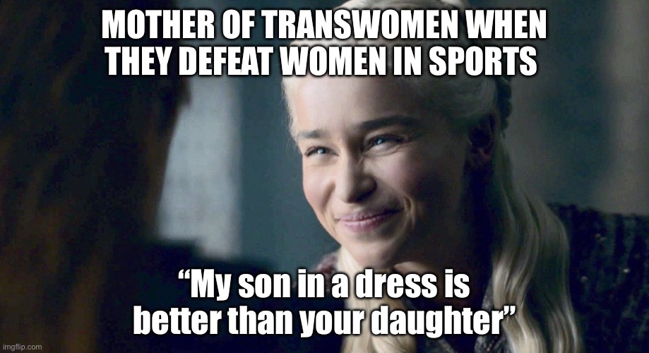 Trans | MOTHER OF TRANSWOMEN WHEN THEY DEFEAT WOMEN IN SPORTS; “My son in a dress is better than your daughter” | image tagged in mother of dragons,transgender,sports | made w/ Imgflip meme maker