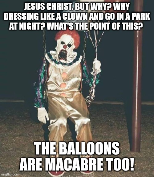 Scary clown - balloons | JESUS CHRIST. BUT WHY? WHY DRESSING LIKE A CLOWN AND GO IN A PARK AT NIGHT? WHAT'S THE POINT OF THIS? THE BALLOONS ARE MACABRE TOO! | image tagged in scary clown - balloons | made w/ Imgflip meme maker