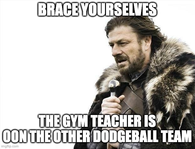 Brace Yourselves X is Coming | BRACE YOURSELVES; THE GYM TEACHER IS OON THE OTHER DODGEBALL TEAM | image tagged in memes,brace yourselves x is coming | made w/ Imgflip meme maker