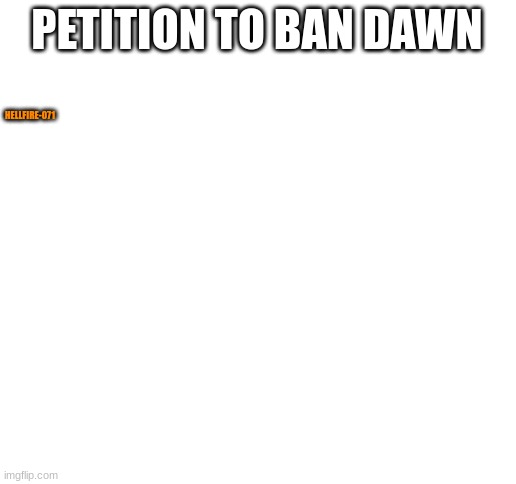 Blank White Template | PETITION TO BAN DAWN; HELLFIRE-071 | image tagged in blank white template | made w/ Imgflip meme maker