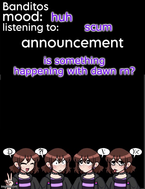 banditos announcement temp 2 | huh; scum; is something happening with dawn rn? | image tagged in banditos announcement temp 2 | made w/ Imgflip meme maker