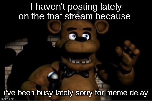 fnaf meme announcement | I haven't posting lately on the fnaf stream because; i've been busy lately sorry for meme delay | image tagged in freddy fazbear,memes,five nights at freddy's,fnaf,announcement | made w/ Imgflip meme maker