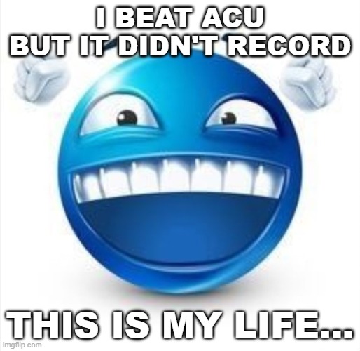 and i dont feel like rebeating it rn | I BEAT ACU BUT IT DIDN'T RECORD; THIS IS MY LIFE... | image tagged in laughing blue guy | made w/ Imgflip meme maker