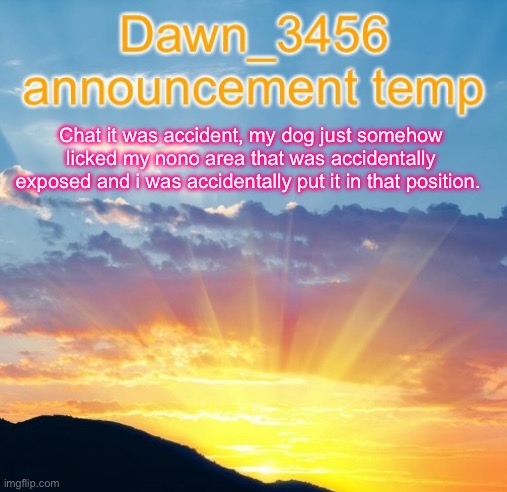 Dawn be like | Chat it was accident, my dog just somehow licked my nono area that was accidentally exposed and i was accidentally put it in that position. | image tagged in dawn_3456 announcement | made w/ Imgflip meme maker