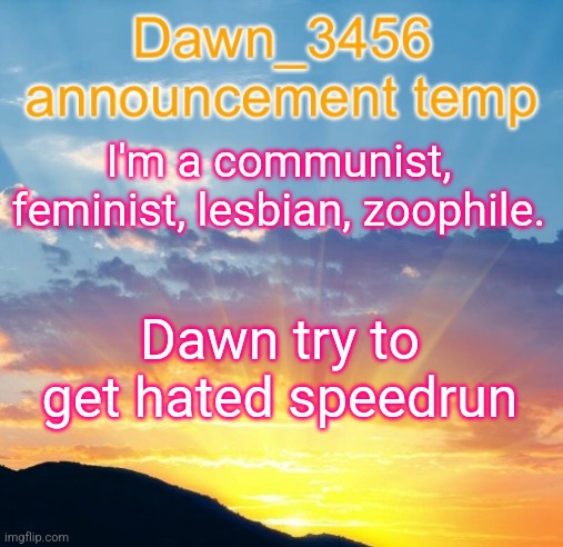 Dawn_3456 announcement | I'm a communist, feminist, lesbian, zoophile. Dawn try to get hated speedrun | image tagged in dawn_3456 announcement | made w/ Imgflip meme maker