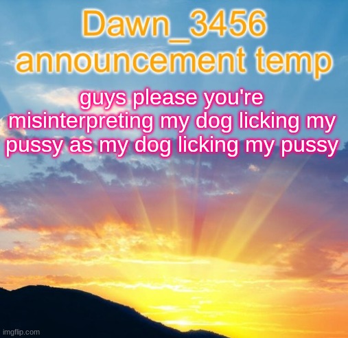 Dawn_3456 announcement | guys please you're misinterpreting my dog licking my pussy as my dog licking my pussy | image tagged in dawn_3456 announcement | made w/ Imgflip meme maker