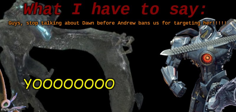 KaijuBlue's template. | Guys, stop talking about Dawn before Andrew bans us for targeting her!!!!! YOOOOOOOO | image tagged in kaijublue's template | made w/ Imgflip meme maker