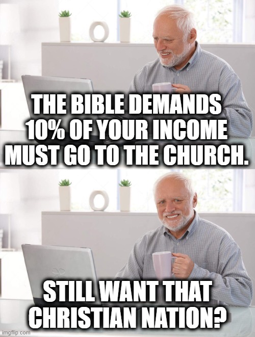 Old man cup of coffee | THE BIBLE DEMANDS 10% OF YOUR INCOME MUST GO TO THE CHURCH. STILL WANT THAT CHRISTIAN NATION? | image tagged in old man cup of coffee,bible,christian,republican | made w/ Imgflip meme maker