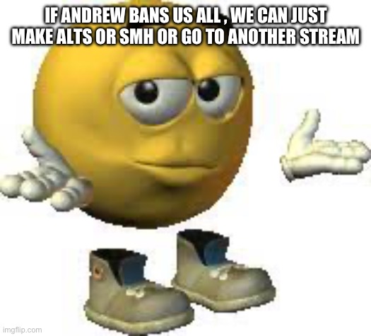 Emoji guy shrug | IF ANDREW BANS US ALL , WE CAN JUST MAKE ALTS OR SMH OR GO TO ANOTHER STREAM | image tagged in emoji guy shrug | made w/ Imgflip meme maker