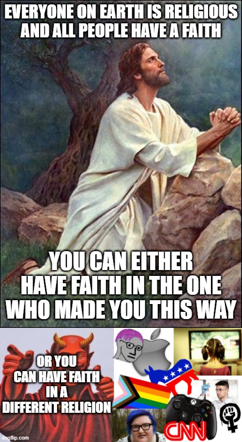 EVERYONE ON EARTH IS RELIGIOUS AND ALL PEOPLE HAVE A FAITH; YOU CAN EITHER HAVE FAITH IN THE ONE WHO MADE YOU THIS WAY; OR YOU CAN HAVE FAITH IN A DIFFERENT RELIGION | image tagged in jesus praying | made w/ Imgflip meme maker