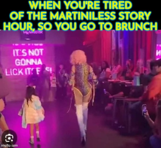 I'll go and assume it's safe for kids but not for work | WHEN YOU'RE TIRED OF THE MARTINILESS STORY HOUR, SO YOU GO TO BRUNCH | image tagged in drag queen,nsfw | made w/ Imgflip meme maker