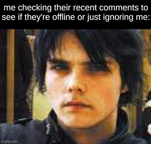 me checking their recent comments to see if they're offline or just ignoring me: | image tagged in stalking,my friends,for research purposes,gerard way | made w/ Imgflip meme maker