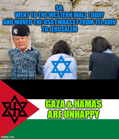 SO,
WENT TO THE WESTERN WALL TODAY
AND MOVED THE USA EMBASSY FROM TEL AVIV
TO JERUSALEM GAZA & HAMAS
ARE UNHAPPY | image tagged in western wall,palestine | made w/ Imgflip meme maker