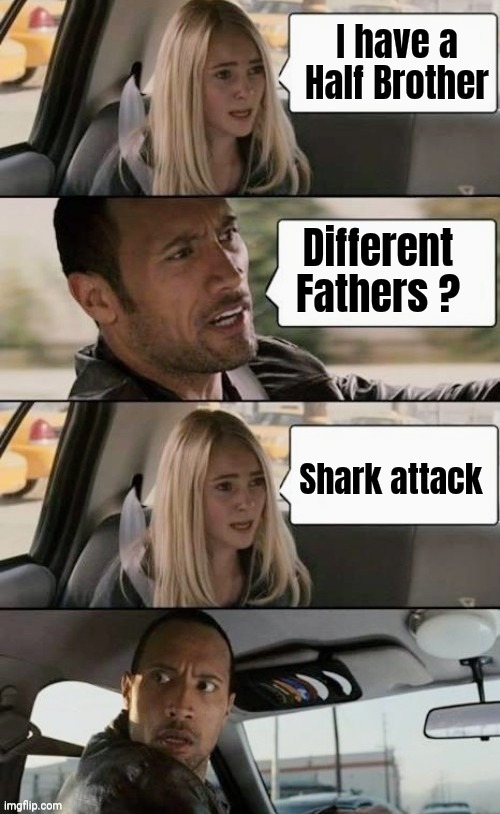 Just when you thought it was safe | I have a Half Brother; Different Fathers ? Shark attack | image tagged in the rock driving,bad pun,fishy,joke,tuna,well yes but actually no | made w/ Imgflip meme maker