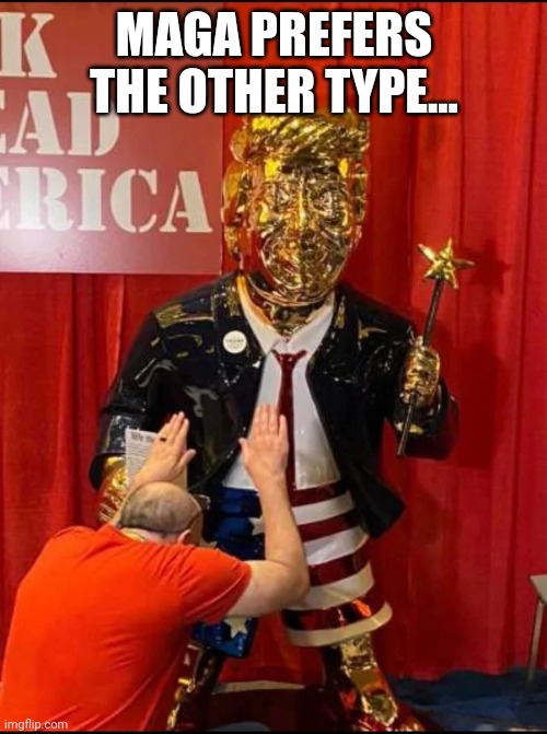 Golden Trump | MAGA PREFERS THE OTHER TYPE... | image tagged in golden trump | made w/ Imgflip meme maker