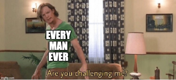 are you challenging me | EVERY MAN
EVER | image tagged in are you challenging me | made w/ Imgflip meme maker