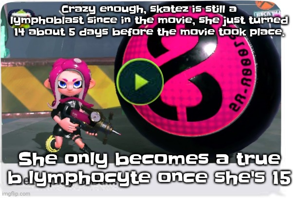 The lore is deep actually, the series and movie may be funny and silly but the lore is just | Crazy enough, skatez is still a lymphoblast since in the movie, she just turned 14 about 5 days before the movie took place. She only becomes a true b lymphocyte once she's 15 | image tagged in let's play 8 ball | made w/ Imgflip meme maker