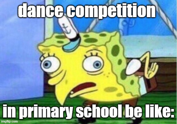 Mocking Spongebob | dance competition; in primary school be like: | image tagged in memes,mocking spongebob | made w/ Imgflip meme maker