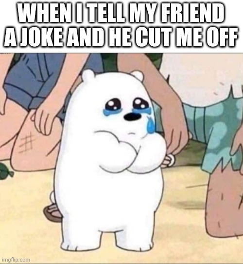 Ice bear crying | WHEN I TELL MY FRIEND A JOKE AND HE CUT ME OFF | image tagged in ice bear crying | made w/ Imgflip meme maker