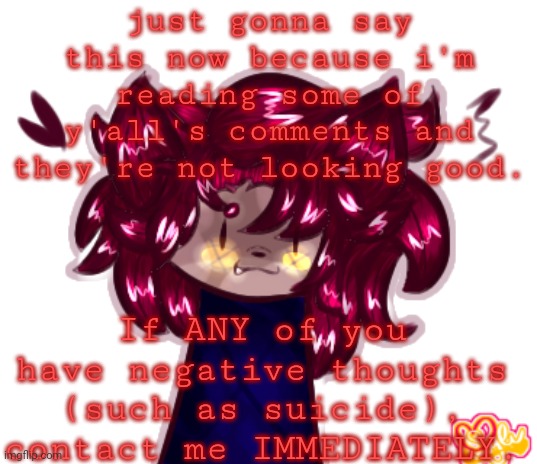 TW: Suicide mentions(?) | just gonna say this now because i'm reading some of y'all's comments and they're not looking good. If ANY of you have negative thoughts (such as suicide), contact me IMMEDIATELY. | made w/ Imgflip meme maker