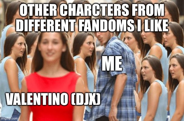 Distracted boyfriend multiple girls | OTHER CHARCTERS FROM DIFFERENT FANDOMS I LIKE; ME; VALENTINO (DJX) | image tagged in distracted boyfriend multiple girls | made w/ Imgflip meme maker