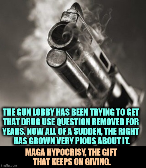 Hypocrisy | THE GUN LOBBY HAS BEEN TRYING TO GET 
THAT DRUG USE QUESTION REMOVED FOR 
YEARS. NOW ALL OF A SUDDEN, THE RIGHT 
HAS GROWN VERY PIOUS ABOUT IT. MAGA HYPOCRISY, THE GIFT 
THAT KEEPS ON GIVING. | image tagged in donald trump's very own smoking gun,gun lobby,drugs,conservative hypocrisy,maga,hypocrites | made w/ Imgflip meme maker