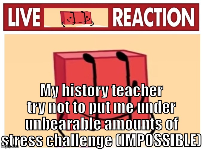 Live boky reaction | My history teacher try not to put me under unbearable amounts of stress challenge (IMPOSSIBLE) | image tagged in live boky reaction | made w/ Imgflip meme maker