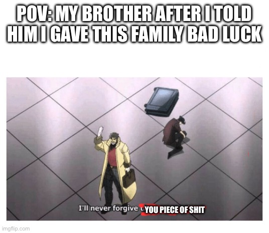 He also called himself a mistake | POV: MY BROTHER AFTER I TOLD HIM I GAVE THIS FAMILY BAD LUCK; YOU PIECE OF SHIT | image tagged in i'll never forgive the japanese,funny memes | made w/ Imgflip meme maker