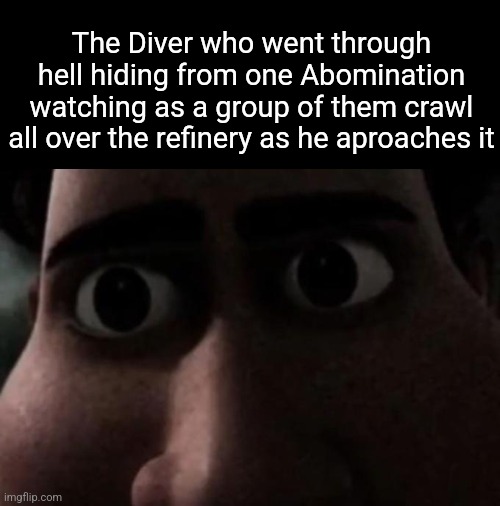 Titan stare | The Diver who went through hell hiding from one Abomination watching as a group of them crawl all over the refinery as he aproaches it | image tagged in titan stare | made w/ Imgflip meme maker