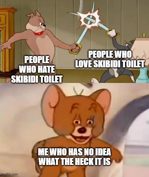 Don't know. Don't care | PEOPLE WHO LOVE SKIBIDI TOILET; PEOPLE WHO HATE SKIBIDI TOILET; ME WHO HAS NO IDEA WHAT THE HECK IT IS | image tagged in tom and spike fighting | made w/ Imgflip meme maker