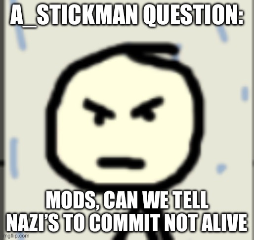 (To whom it may concern:you are now giga banned please read the last rule) | A_STICKMAN QUESTION:; MODS, CAN WE TELL NAZI’S TO COMMIT NOT ALIVE | image tagged in a_stickman announcement 2 | made w/ Imgflip meme maker