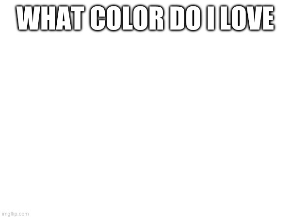 WHAT COLOR DO I LOVE | made w/ Imgflip meme maker