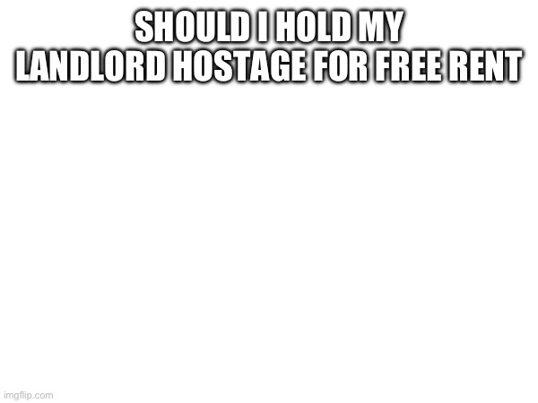 SHOULD I HOLD MY LANDLORD HOSTAGE FOR FREE RENT | made w/ Imgflip meme maker