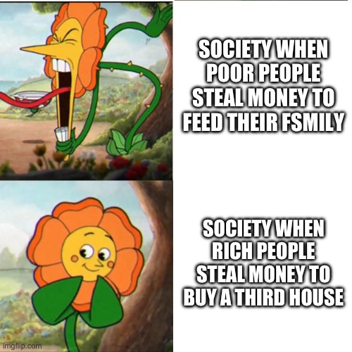 Cuphead Flower | SOCIETY WHEN POOR PEOPLE STEAL MONEY TO FEED THEIR FSMILY; SOCIETY WHEN RICH PEOPLE STEAL MONEY TO BUY A THIRD HOUSE | image tagged in cuphead flower | made w/ Imgflip meme maker