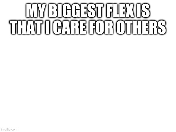 MY BIGGEST FLEX IS THAT I CARE FOR OTHERS | made w/ Imgflip meme maker