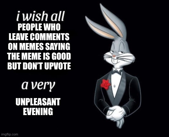 They need to LEAVE | PEOPLE WHO LEAVE COMMENTS ON MEMES SAYING THE MEME IS GOOD BUT DON’T UPVOTE; UNPLEASANT EVENING | image tagged in i wish all the x a very y,i wish | made w/ Imgflip meme maker