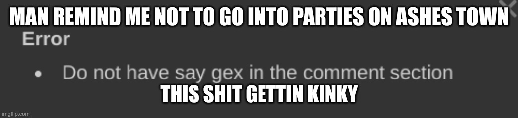 do not have say gex in the comment section | MAN REMIND ME NOT TO GO INTO PARTIES ON ASHES TOWN; THIS SHIT GETTIN KINKY | image tagged in do not have say gex in the comment section | made w/ Imgflip meme maker